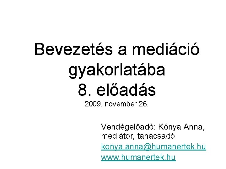 Bevezetés a mediáció gyakorlatába 8. előadás 2009. november 26. Vendégelőadó: Kónya Anna, mediátor, tanácsadó