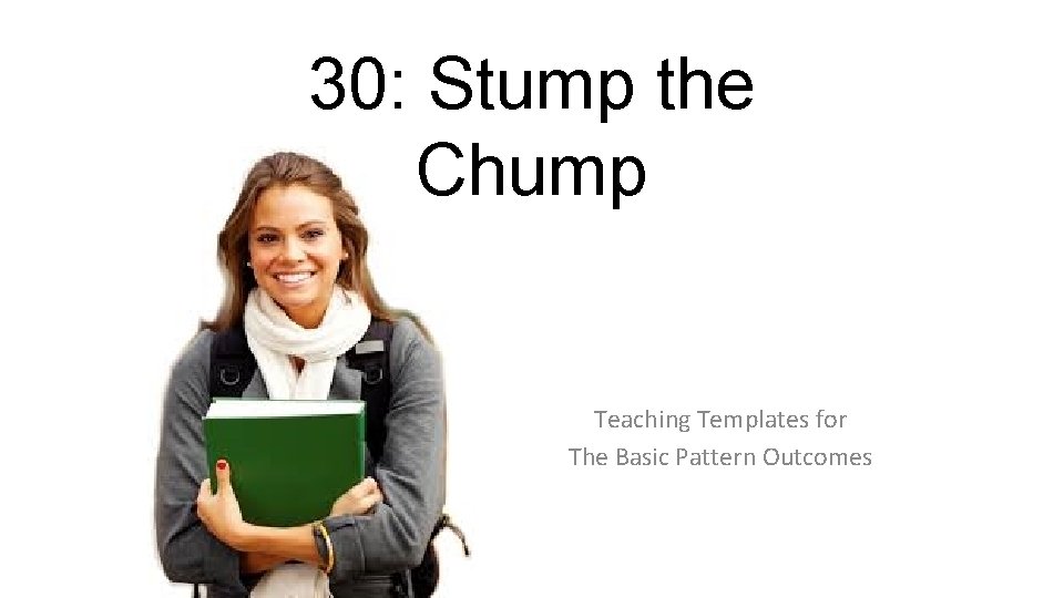 30: Stump the Chump Teaching Templates for The Basic Pattern Outcomes 