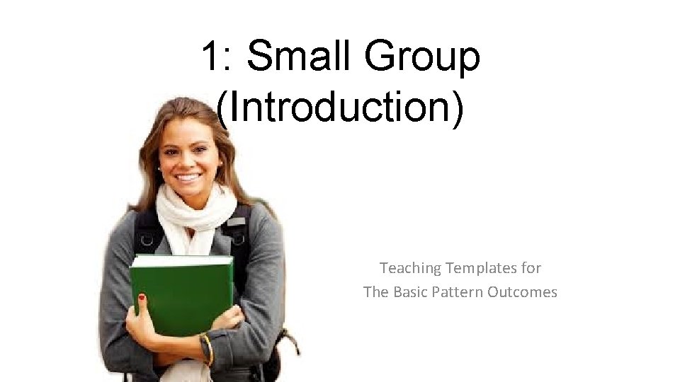 1: Small Group (Introduction) Teaching Templates for The Basic Pattern Outcomes 