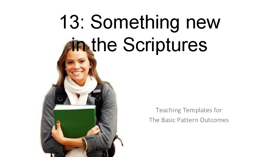 13: Something new in the Scriptures Teaching Templates for The Basic Pattern Outcomes 