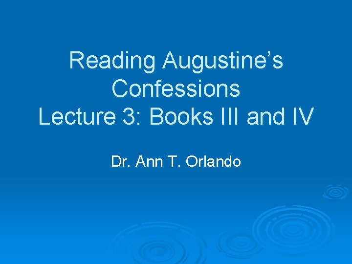 Reading Augustine’s Confessions Lecture 3: Books III and IV Dr. Ann T. Orlando 