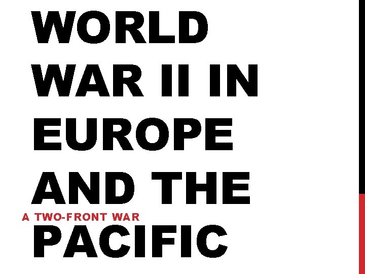 WORLD WAR II IN EUROPE AND THE PACIFIC A TWO-FRONT WAR WORLD WAR II IN EUROPE AND THE PACIFIC A TWO-FRONT WAR