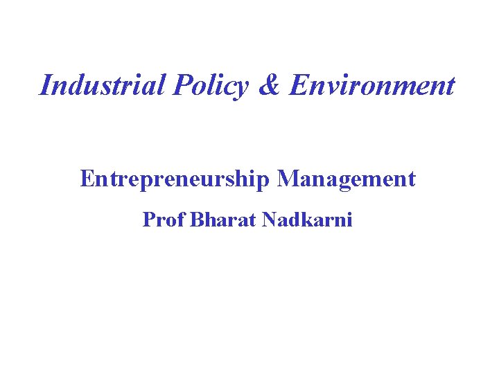 Industrial Policy & Environment Entrepreneurship Management Prof Bharat Nadkarni 