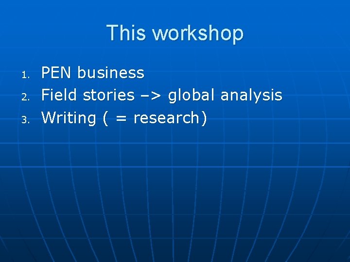 This workshop 1. 2. 3. PEN business Field stories –> global analysis Writing (