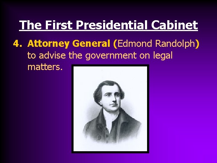 The First Presidential Cabinet 4. Attorney General (Edmond Randolph) to advise the government on