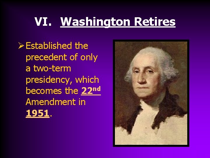 VI. Washington Retires Ø Established the precedent of only a two-term presidency, which becomes