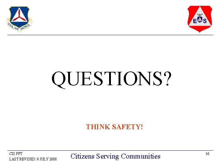 QUESTIONS? THINK SAFETY! CIS. PPT LAST REVISED: 9 JULY 2008 Citizens Serving Communities 16