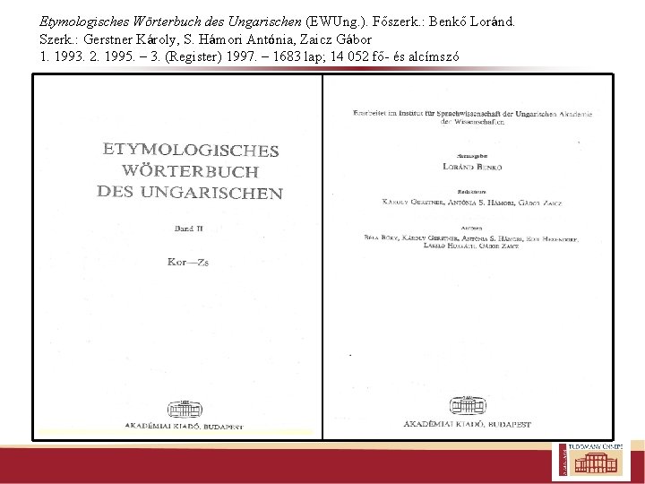 Etymologisches Wörterbuch des Ungarischen (EWUng. ). Főszerk. : Benkő Loránd. Szerk. : Gerstner Károly,