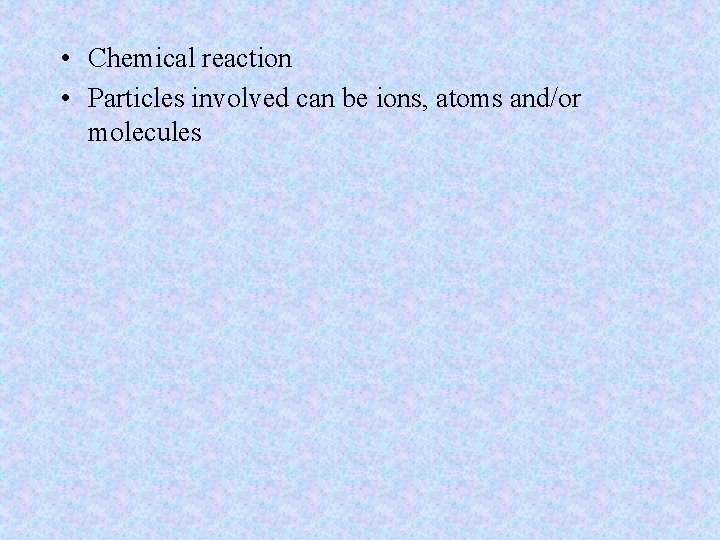  • Chemical reaction • Particles involved can be ions, atoms and/or molecules 