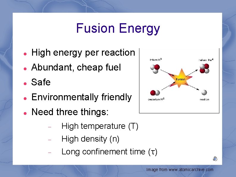 Fusion Energy High energy per reaction Abundant, cheap fuel Safe Environmentally friendly Need three