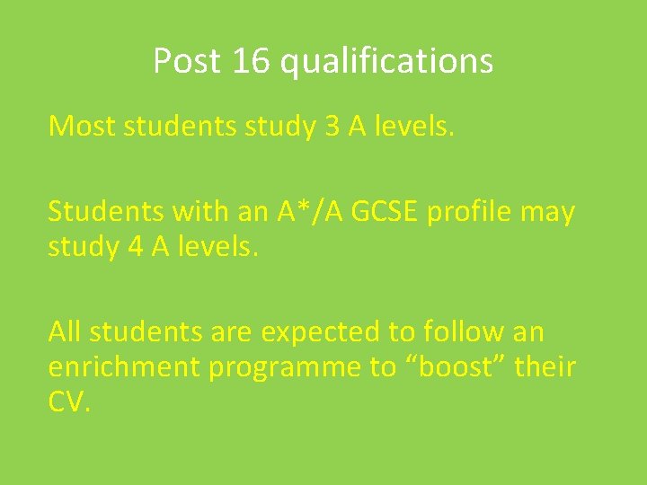 Post 16 qualifications Most students study 3 A levels. Students with an A*/A GCSE