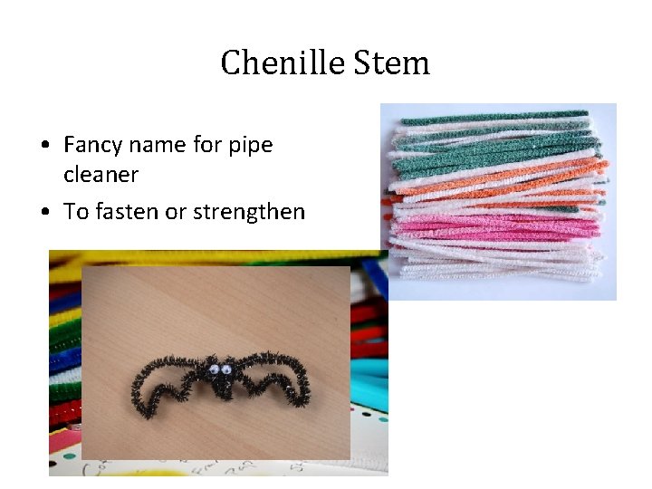 Chenille Stem • Fancy name for pipe cleaner • To fasten or strengthen 