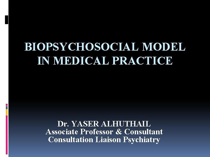 BIOPSYCHOSOCIAL MODEL IN MEDICAL PRACTICE Dr. YASER ALHUTHAIL Associate Professor & Consultant Consultation Liaison