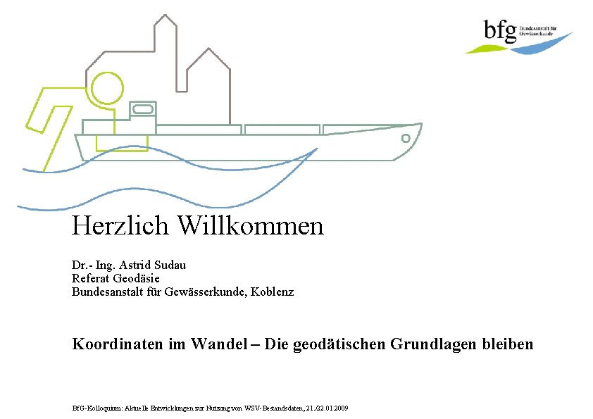 Herzlich Willkommen Dr. - Ing. Astrid Sudau Referat Geodäsie Bundesanstalt für Gewässerkunde, Koblenz Koordinaten