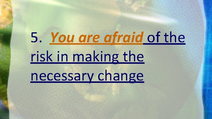 5. You are afraid of the risk in making the necessary change 