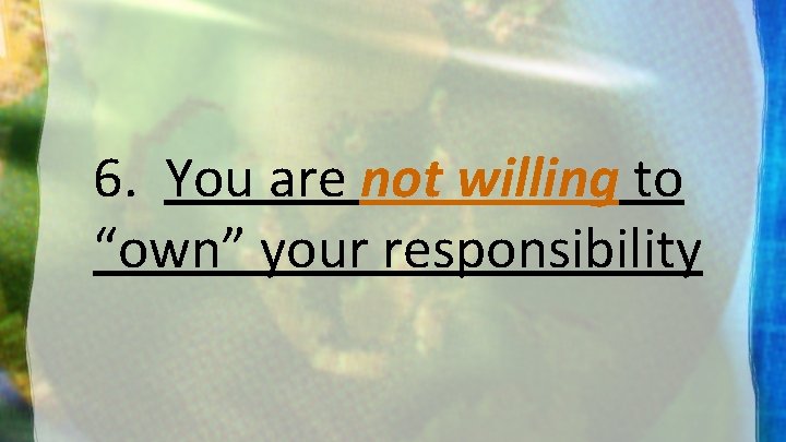 6. You are not willing to “own” your responsibility 