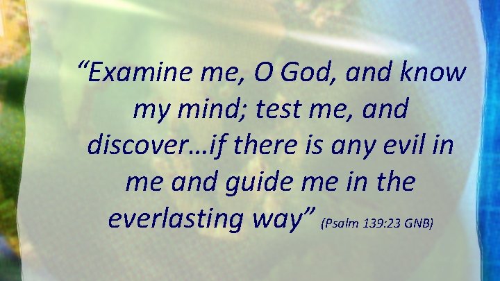 “Examine me, O God, and know my mind; test me, and discover…if there is