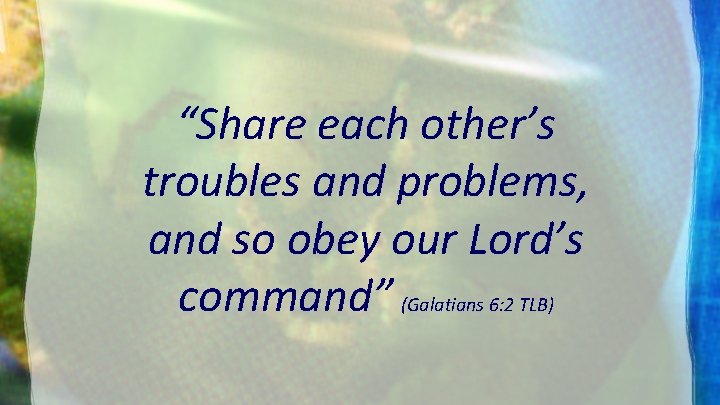 “Share each other’s troubles and problems, and so obey our Lord’s command” (Galatians 6:
