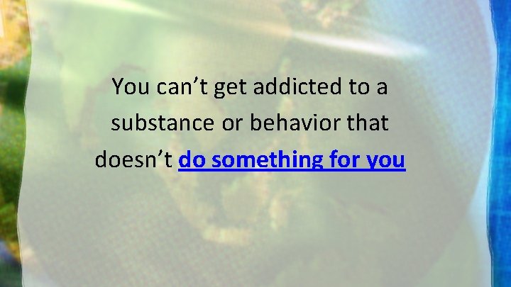 You can’t get addicted to a substance or behavior that doesn’t do something for