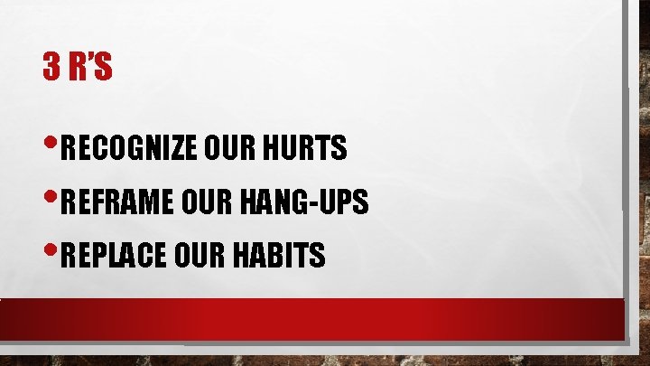 3 R’S • RECOGNIZE OUR HURTS • REFRAME OUR HANG-UPS • REPLACE OUR HABITS
