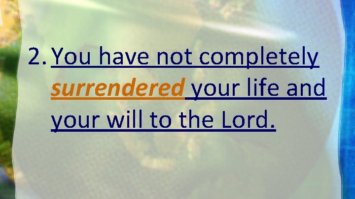 2. You have not completely surrendered your life and your will to the Lord.