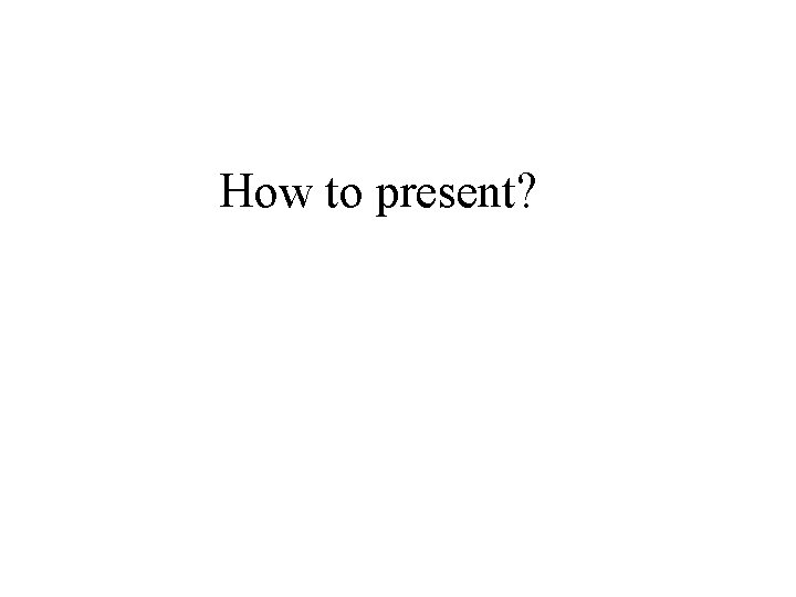 How to present? 