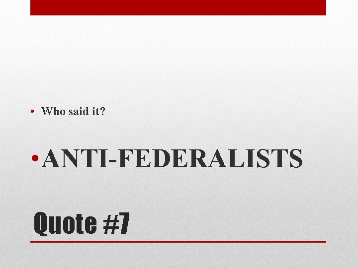  • Who said it? • ANTI-FEDERALISTS Quote #7 