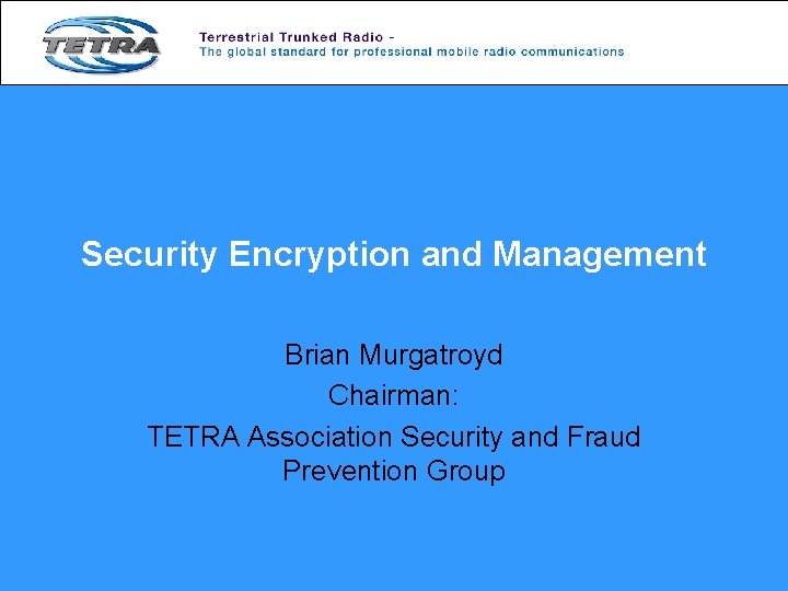 Security Encryption and Management Brian Murgatroyd Chairman: TETRA Association Security and Fraud Prevention Group