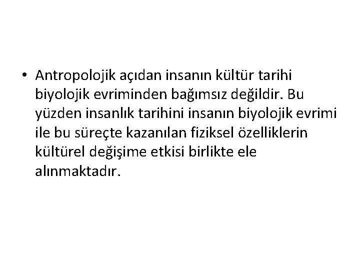  • Antropolojik açıdan insanın kültür tarihi biyolojik evriminden bağımsız değildir. Bu yüzden insanlık