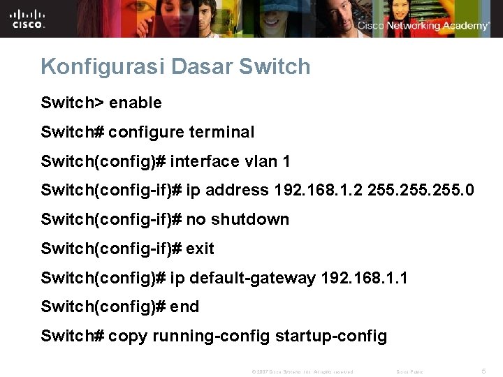 Konfigurasi Dasar Switch> enable Switch# configure terminal Switch(config)# interface vlan 1 Switch(config-if)# ip address Konfigurasi Dasar Switch> enable Switch# configure terminal Switch(config)# interface vlan 1 Switch(config-if)# ip address