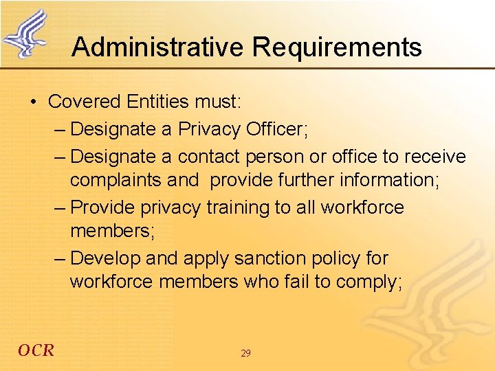 Administrative Requirements • Covered Entities must: – Designate a Privacy Officer; – Designate a