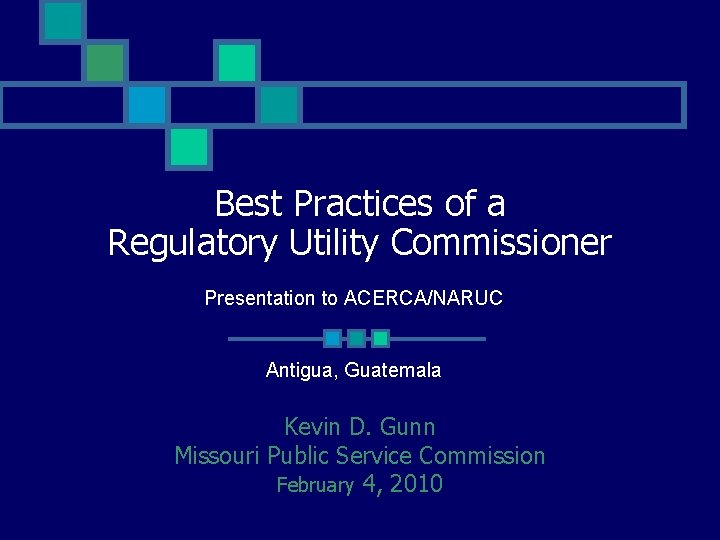 Best Practices of a Regulatory Utility Commissioner Presentation to ACERCA/NARUC Antigua, Guatemala Kevin D.