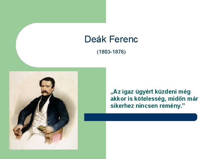 Deák Ferenc (1803 -1876) „Az igaz ügyért küzdeni még akkor is kötelesség, midőn már