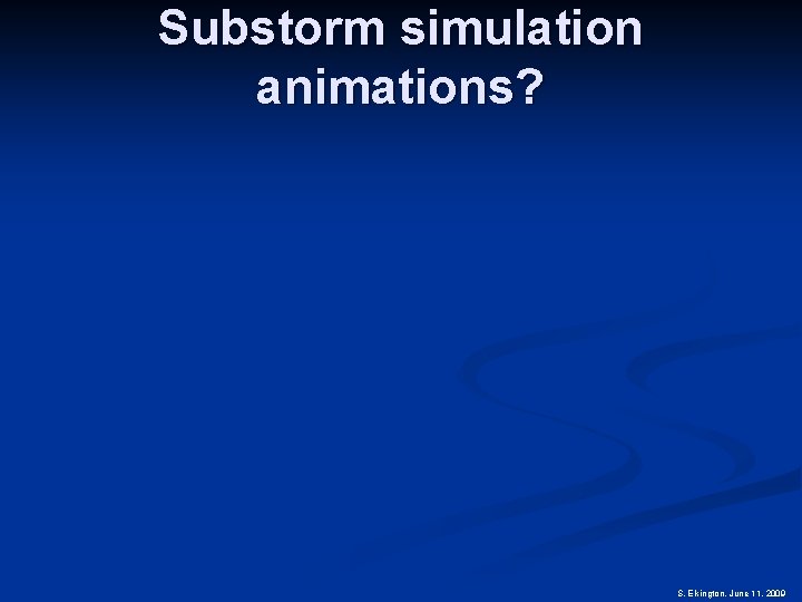 Substorm simulation animations? S. Elkington, June 11, 2009 