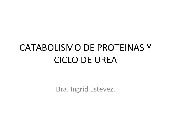 CATABOLISMO DE PROTEINAS Y CICLO DE UREA Dra. Ingrid Estevez. 