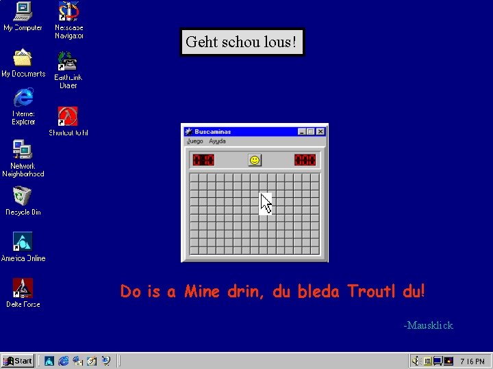 Geht schou lous! Do is a Mine drin, du bleda Troutl du! -Mausklick 