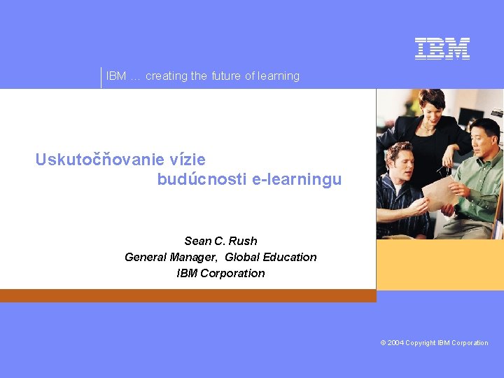 IBM … creating the future of learning Uskutočňovanie vízie budúcnosti e-learningu Sean C. Rush