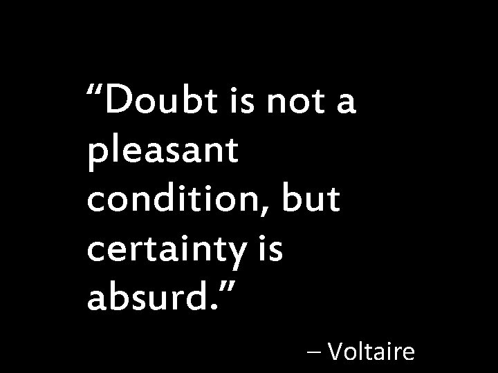 “Doubt is not a pleasant condition, but certainty is absurd. ” – Voltaire 