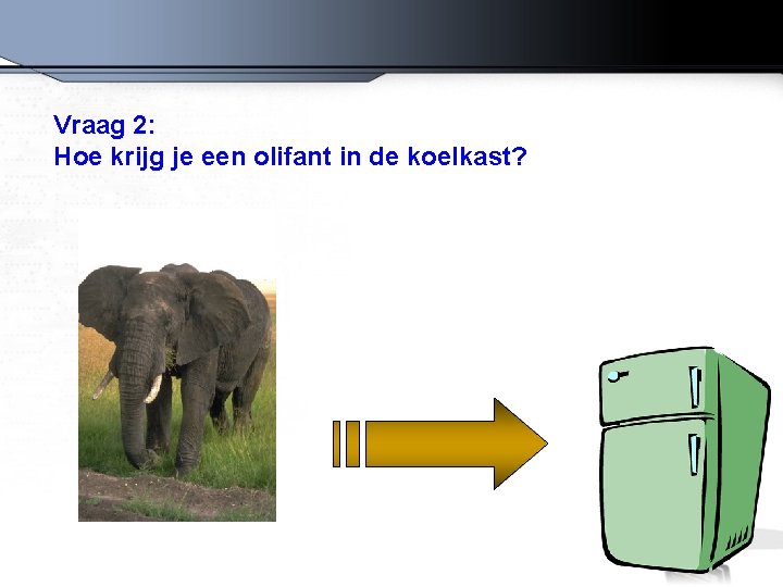 Vraag 2: Hoe krijg je een olifant in de koelkast? 