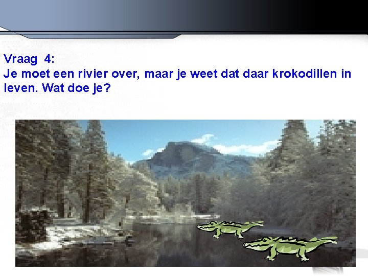 Vraag 4: Je moet een rivier over, maar je weet daar krokodillen in leven.