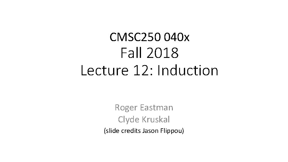 CMSC 250 040 x Fall 2018 Lecture 12: Induction Roger Eastman Clyde Kruskal (slide