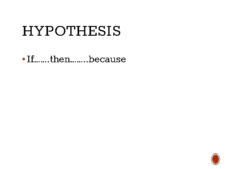 HYPOTHESIS ▪ If……. then……. . because 