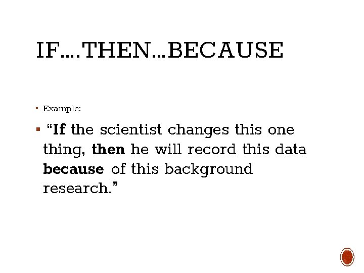 IF…. THEN…BECAUSE ▪ Example: ▪ “If the scientist changes this one thing, then he