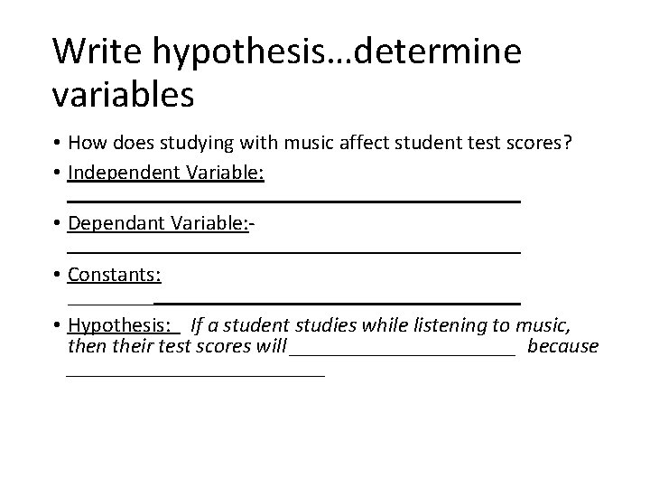Write hypothesis…determine variables • How does studying with music affect student test scores? •