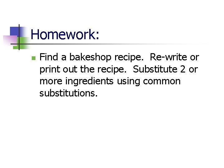 Homework: n Find a bakeshop recipe. Re-write or print out the recipe. Substitute 2