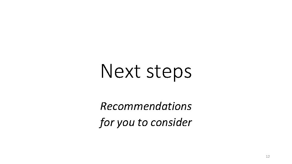 Next steps Recommendations for you to consider 12 