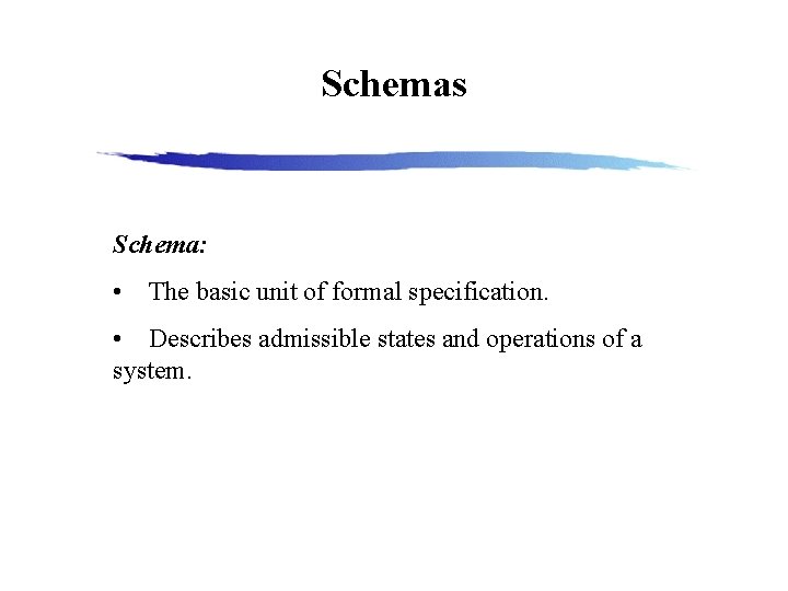 Schemas Schema: • The basic unit of formal specification. • Describes admissible states and