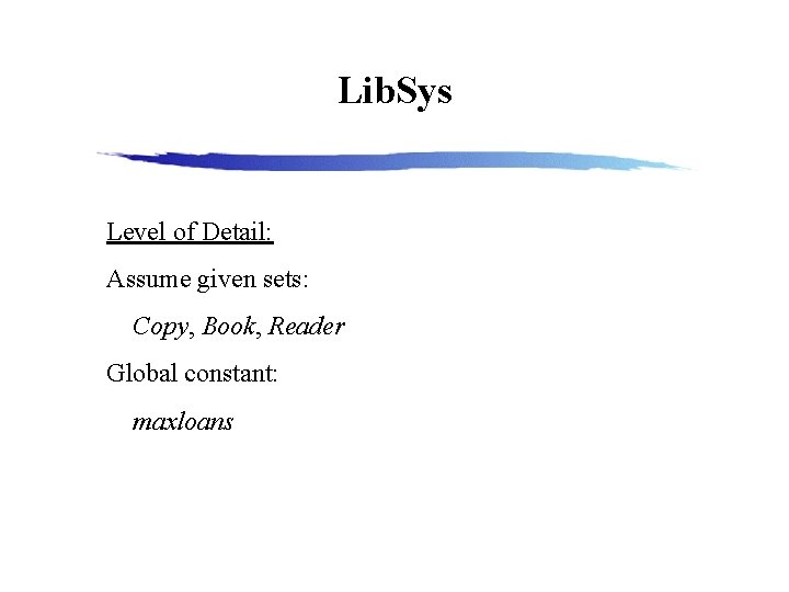 Lib. Sys Level of Detail: Assume given sets: Copy, Book, Reader Global constant: maxloans