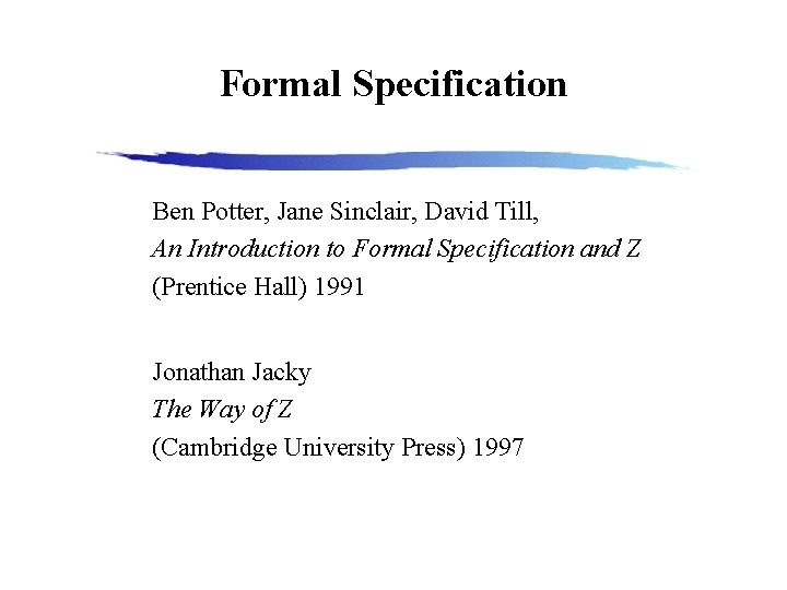 Formal Specification Ben Potter, Jane Sinclair, David Till, An Introduction to Formal Specification and