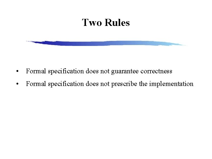 Two Rules • Formal specification does not guarantee correctness • Formal specification does not